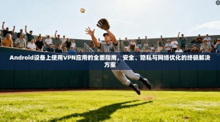 Android设备上使用VPN应用的全面指南，安全、隐私与网络优化的终极解决方案