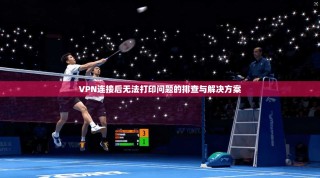 VPN连接后无法打印问题的排查与解决方案