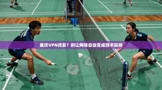 重庆VPN烫发？别让网络自由变成技术陷阱