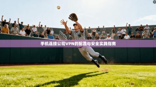 手机连接公司VPN的配置与安全实践指南