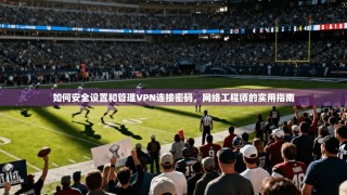 如何安全设置和管理VPN连接密码，网络工程师的实用指南