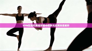 VPN在现代网络环境中的多元应用场景解析