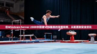 在Windows Server 2008中搭建VPN服务的完整指南，从配置到安全优化