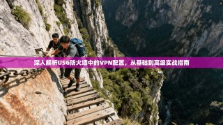 深入解析USG防火墙中的VPN配置，从基础到高级实战指南