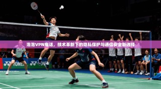 泡泡VPN电话，技术革新下的隐私保护与通信安全新选择