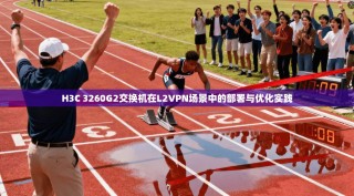 H3C 3260G2交换机在L2VPN场景中的部署与优化实践