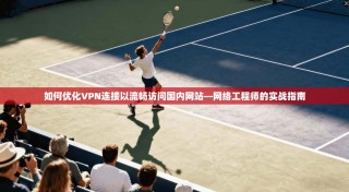 如何优化VPN连接以流畅访问国内网站—网络工程师的实战指南