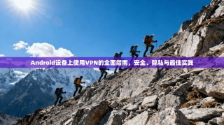 Android设备上使用VPN的全面指南，安全、隐私与最佳实践