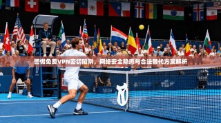 警惕免费VPN密钥陷阱，网络安全隐患与合法替代方案解析
