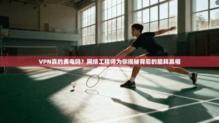 VPN真的费电吗？网络工程师为你揭秘背后的能耗真相