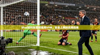 iPad如何配置和使用VPN，安全上网的实用指南