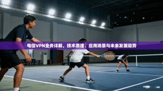 电信VPN业务详解，技术原理、应用场景与未来发展趋势