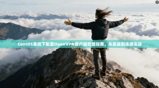 CentOS系统下配置OpenVPN客户端完整指南，从安装到连接实战