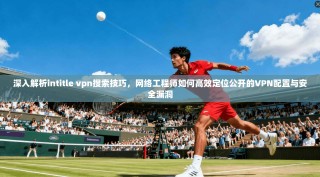 深入解析intitle vpn搜索技巧，网络工程师如何高效定位公开的VPN配置与安全漏洞