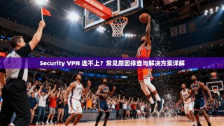 Security VPN 连不上？常见原因排查与解决方案详解