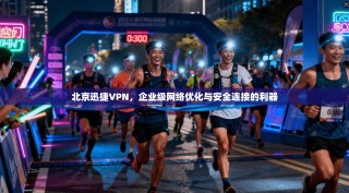 北京迅捷VPN，企业级网络优化与安全连接的利器