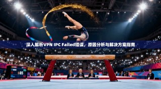 深入解析VPN IPC Failed错误，原因分析与解决方案指南