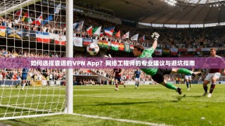 如何选择靠谱的VPN App？网络工程师的专业建议与避坑指南