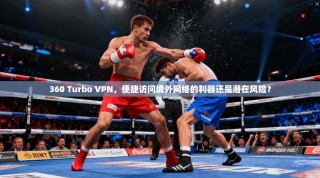 360 Turbo VPN，便捷访问境外网络的利器还是潜在风险？