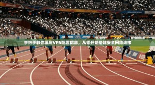 手把手教你填写VPN配置信息，从零开始搭建安全网络连接