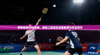 警惕摸鱼VPN陷阱，网络工程师的深度解析与安全警示