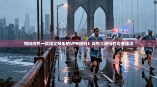 如何选择一款稳定好用的VPN服务？网络工程师的专业建议