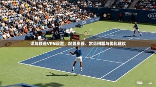 详解联通VPN设置，配置步骤、常见问题与优化建议