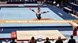 WLAN与VPN融合应用，提升无线网络安全性与远程访问效率的实践探索