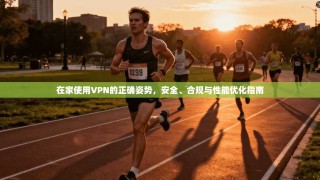 在家使用VPN的正确姿势，安全、合规与性能优化指南