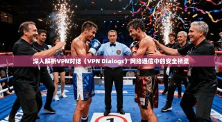 深入解析VPN对话（VPN Dialogs）网络通信中的安全桥梁