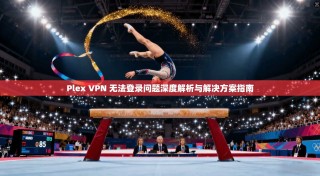 Plex VPN 无法登录问题深度解析与解决方案指南