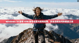 Windows 10 自带 VPN 账号设置与使用指南，安全远程访问的便捷之选