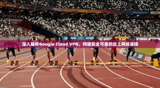 深入解析Google Cloud VPN，构建安全可靠的云上网络连接