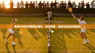 使用VPN访问网易云音乐，技术原理、风险与合法合规建议