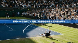 翻墙VPN启动不了？网络工程师教你快速排查与解决方法