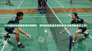 VPN网络加速器品牌深度解析，如何选择最适合你的安全与速度兼备的工具？