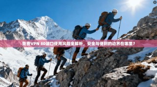 免费VPN 80端口使用风险全解析，安全与便利的边界在哪里？