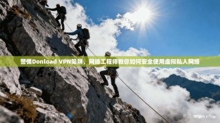 警惕Donload VPN陷阱，网络工程师教你如何安全使用虚拟私人网络