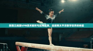 新西兰线路VPN技术解析与应用实践，连接南太平洋数字世界的桥梁