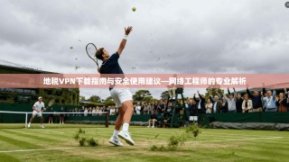 地税VPN下载指南与安全使用建议—网络工程师的专业解析