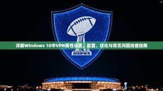 详解Windows 10中VPN属性设置，配置、优化与常见问题排查指南