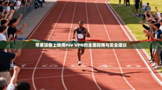 苹果设备上使用Psv VPN的全面指南与安全建议