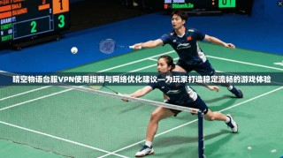 晴空物语台服VPN使用指南与网络优化建议—为玩家打造稳定流畅的游戏体验