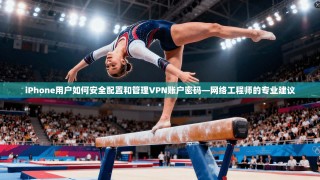 iPhone用户如何安全配置和管理VPN账户密码—网络工程师的专业建议
