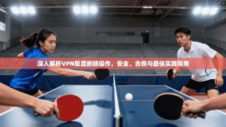 深入解析VPN配置删除操作，安全、合规与最佳实践指南