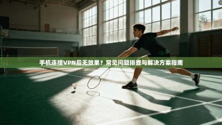 手机连接VPN后无效果？常见问题排查与解决方案指南