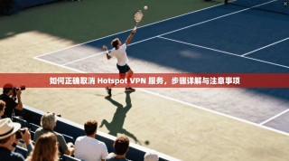 如何正确取消 Hotspot VPN 服务，步骤详解与注意事项
