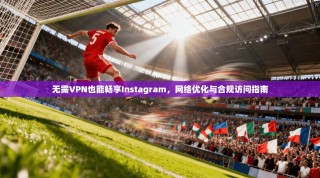 无需VPN也能畅享Instagram，网络优化与合规访问指南