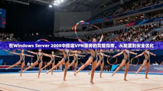 在Windows Server 2008中搭建VPN服务的完整指南，从配置到安全优化