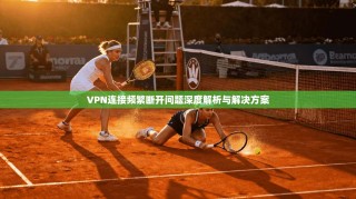 VPN连接频繁断开问题深度解析与解决方案